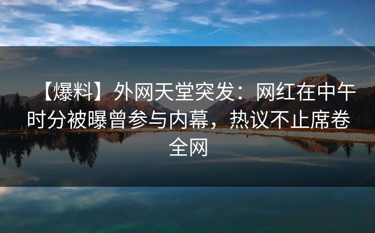 【爆料】外网天堂突发：网红在中午时分被曝曾参与内幕，热议不止席卷全网