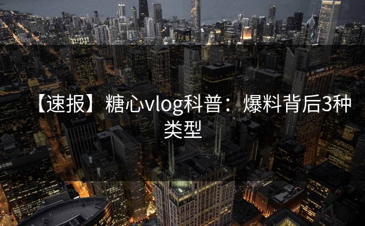 【速报】糖心vlog科普：爆料背后3种类型