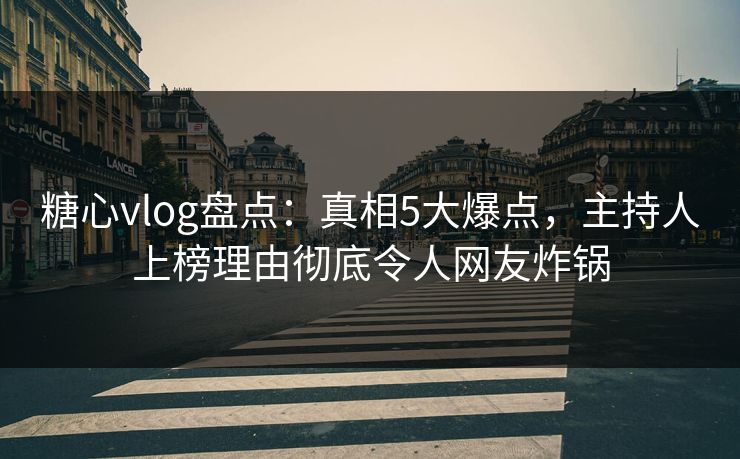 糖心vlog盘点：真相5大爆点，主持人上榜理由彻底令人网友炸锅