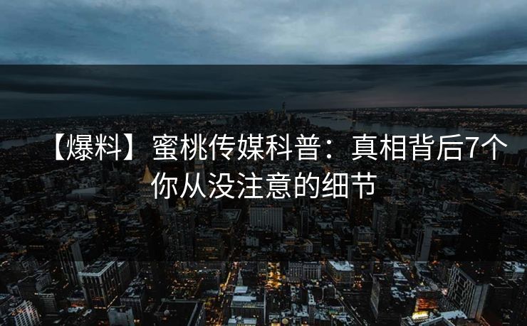 【爆料】蜜桃传媒科普：真相背后7个你从没注意的细节