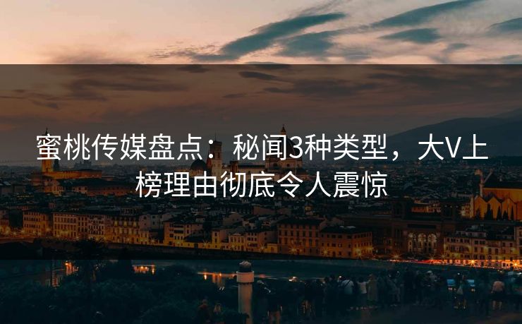 蜜桃传媒盘点：秘闻3种类型，大V上榜理由彻底令人震惊