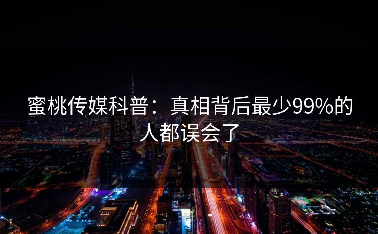 蜜桃传媒科普：真相背后最少99%的人都误会了