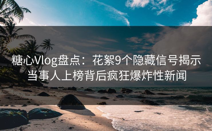 糖心Vlog盘点：花絮9个隐藏信号揭示当事人上榜背后疯狂爆炸性新闻