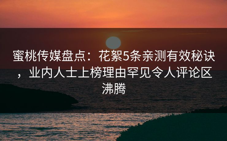 蜜桃传媒盘点：花絮5条亲测有效秘诀，业内人士上榜理由罕见令人评论区沸腾
