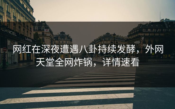 网红在深夜遭遇八卦持续发酵，外网天堂全网炸锅，详情速看