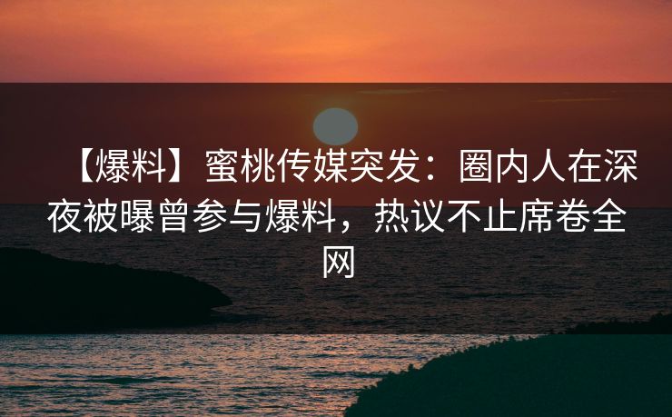 【爆料】蜜桃传媒突发：圈内人在深夜被曝曾参与爆料，热议不止席卷全网