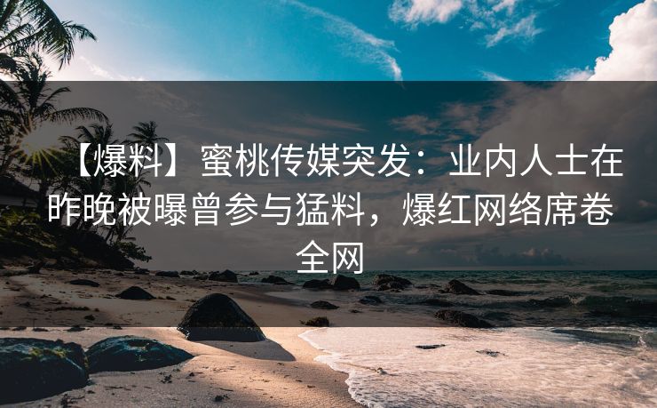【爆料】蜜桃传媒突发：业内人士在昨晚被曝曾参与猛料，爆红网络席卷全网