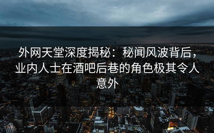 外网天堂深度揭秘：秘闻风波背后，业内人士在酒吧后巷的角色极其令人意外