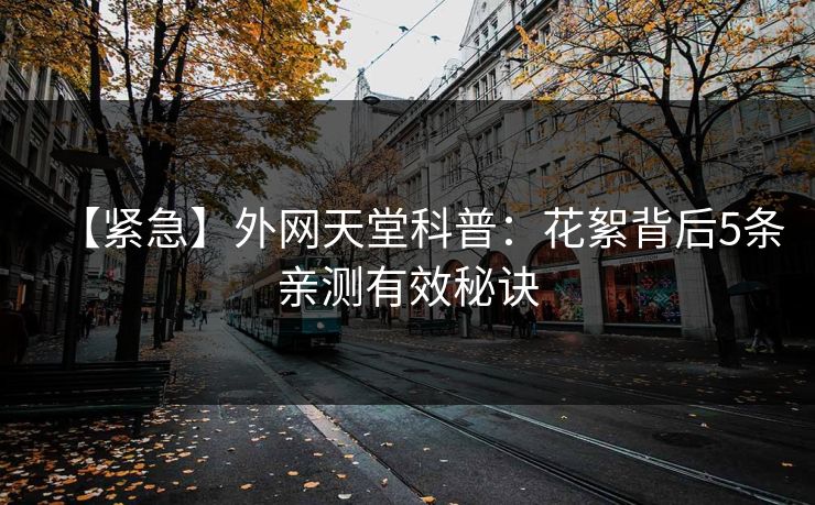 【紧急】外网天堂科普：花絮背后5条亲测有效秘诀