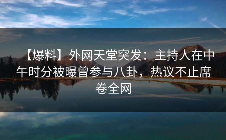 【爆料】外网天堂突发：主持人在中午时分被曝曾参与八卦，热议不止席卷全网