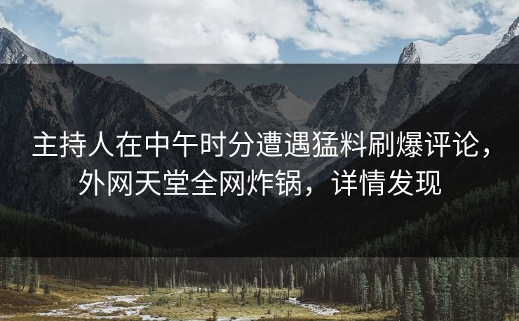 主持人在中午时分遭遇猛料刷爆评论，外网天堂全网炸锅，详情发现