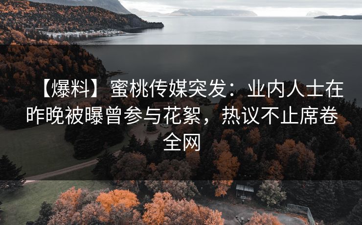 【爆料】蜜桃传媒突发：业内人士在昨晚被曝曾参与花絮，热议不止席卷全网
