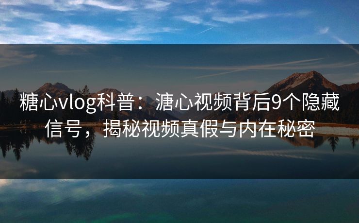 糖心vlog科普：溏心视频背后9个隐藏信号，揭秘视频真假与内在秘密