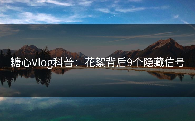 糖心Vlog科普：花絮背后9个隐藏信号