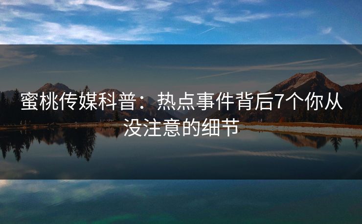 蜜桃传媒科普：热点事件背后7个你从没注意的细节