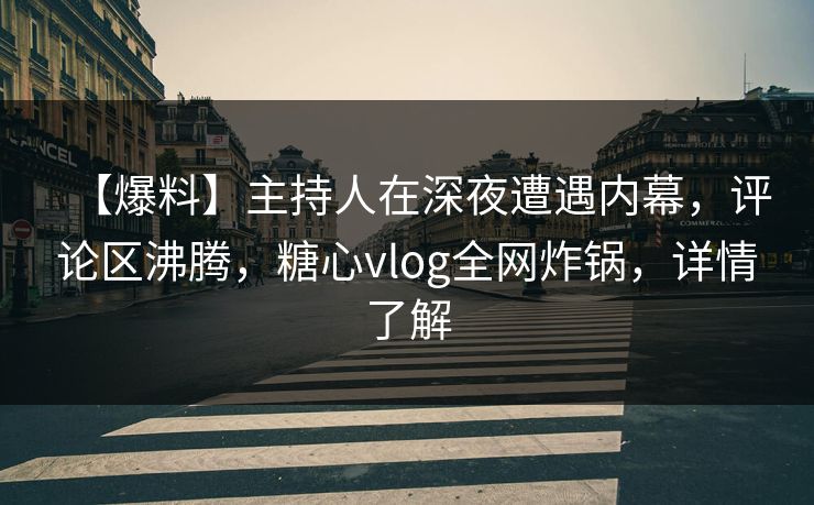 【爆料】主持人在深夜遭遇内幕，评论区沸腾，糖心vlog全网炸锅，详情了解