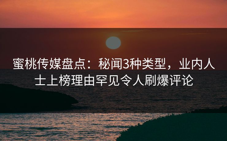 蜜桃传媒盘点：秘闻3种类型，业内人士上榜理由罕见令人刷爆评论