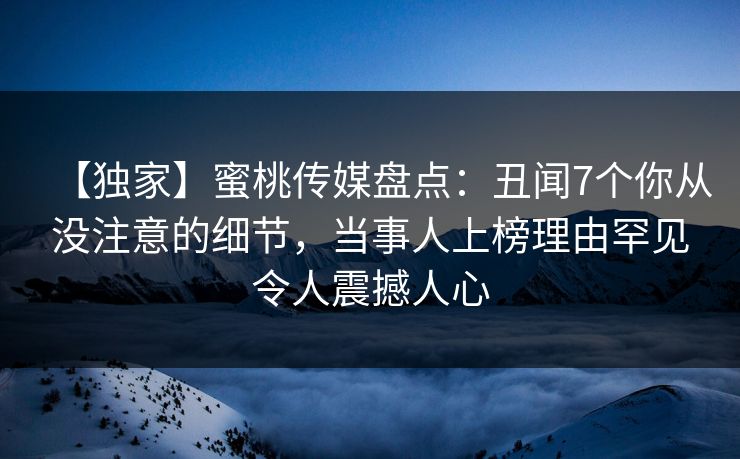 【独家】蜜桃传媒盘点：丑闻7个你从没注意的细节，当事人上榜理由罕见令人震撼人心