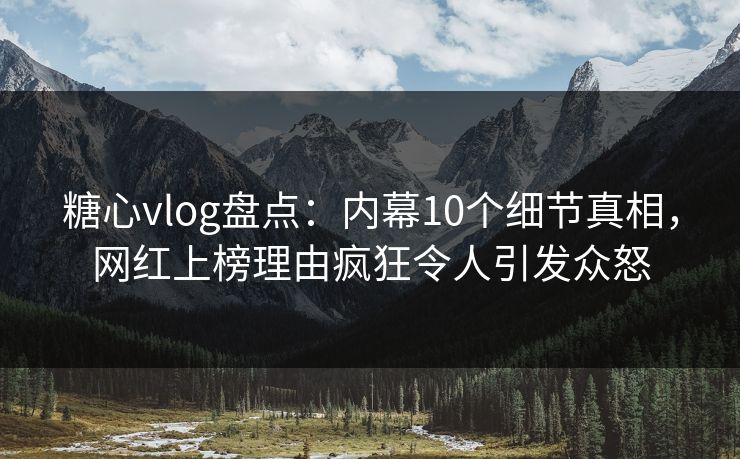 糖心vlog盘点：内幕10个细节真相，网红上榜理由疯狂令人引发众怒