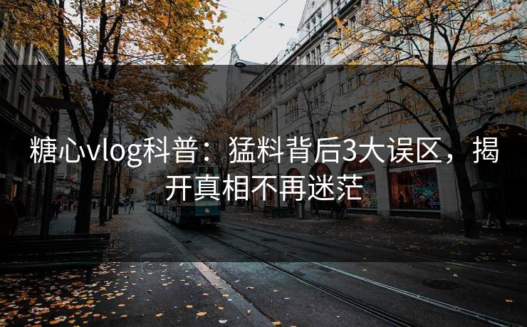 糖心vlog科普：猛料背后3大误区，揭开真相不再迷茫