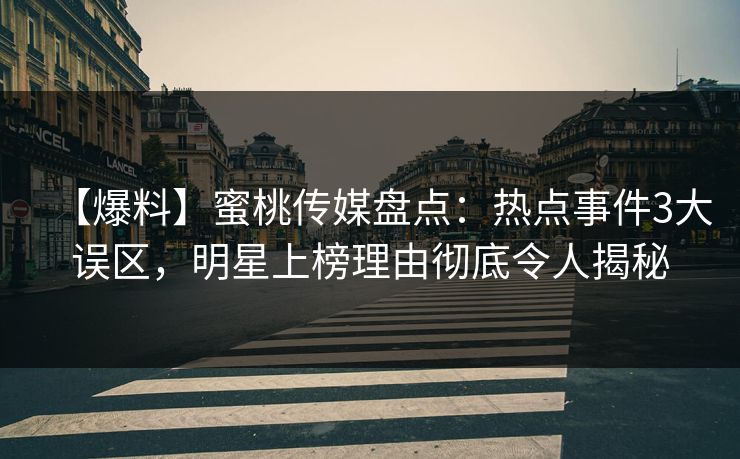 【爆料】蜜桃传媒盘点：热点事件3大误区，明星上榜理由彻底令人揭秘