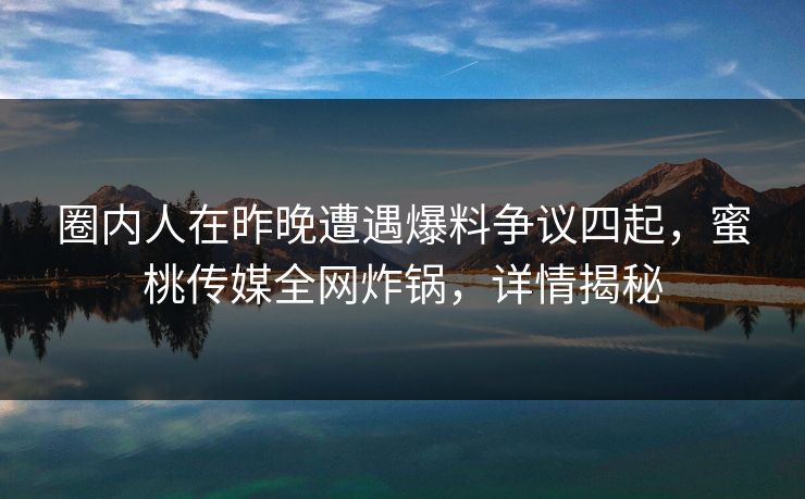 圈内人在昨晚遭遇爆料争议四起，蜜桃传媒全网炸锅，详情揭秘