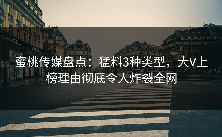 蜜桃传媒盘点：猛料3种类型，大V上榜理由彻底令人炸裂全网