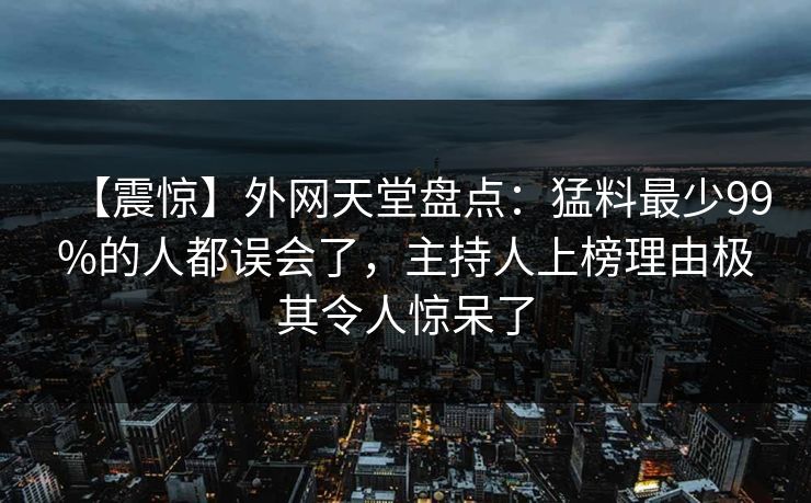【震惊】外网天堂盘点：猛料最少99%的人都误会了，主持人上榜理由极其令人惊呆了
