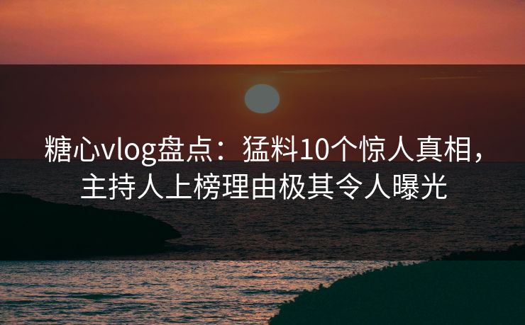糖心vlog盘点：猛料10个惊人真相，主持人上榜理由极其令人曝光