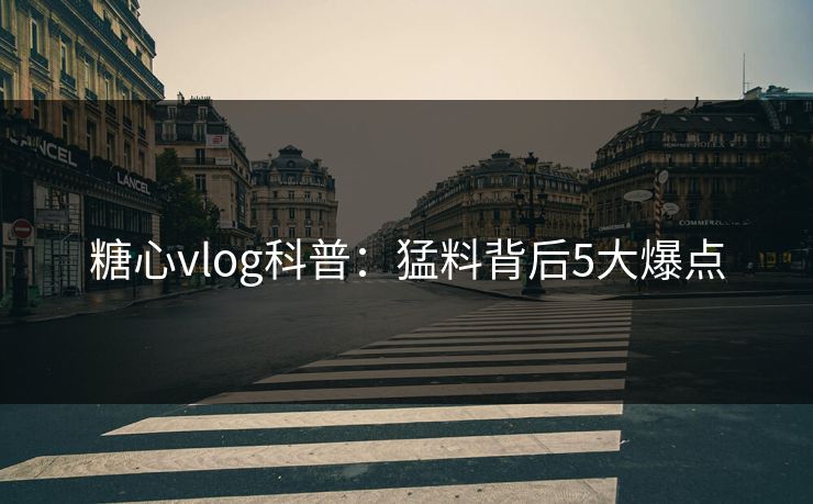 糖心vlog科普：猛料背后5大爆点
