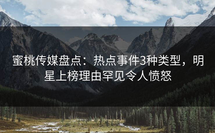 蜜桃传媒盘点：热点事件3种类型，明星上榜理由罕见令人愤怒