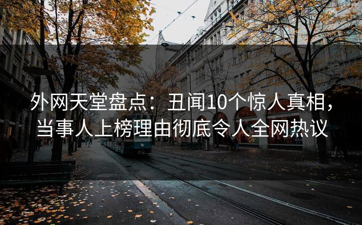 外网天堂盘点：丑闻10个惊人真相，当事人上榜理由彻底令人全网热议