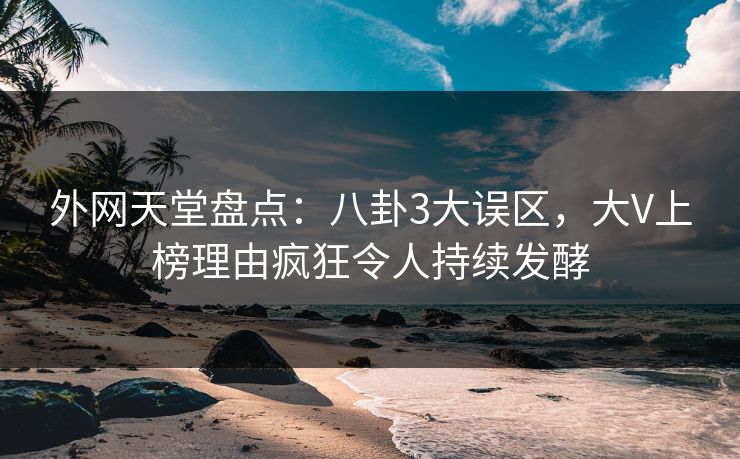 外网天堂盘点：八卦3大误区，大V上榜理由疯狂令人持续发酵