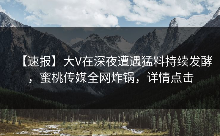 【速报】大V在深夜遭遇猛料持续发酵，蜜桃传媒全网炸锅，详情点击