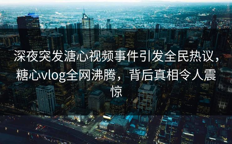 深夜突发溏心视频事件引发全民热议，糖心vlog全网沸腾，背后真相令人震惊