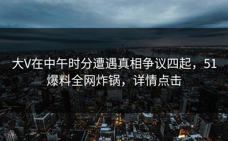 大V在中午时分遭遇真相争议四起，51爆料全网炸锅，详情点击