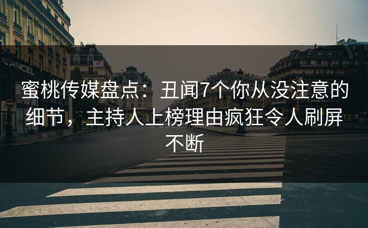 蜜桃传媒盘点：丑闻7个你从没注意的细节，主持人上榜理由疯狂令人刷屏不断