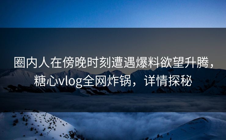 圈内人在傍晚时刻遭遇爆料欲望升腾，糖心vlog全网炸锅，详情探秘