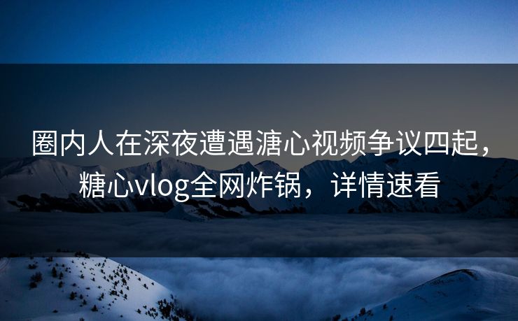 圈内人在深夜遭遇溏心视频争议四起，糖心vlog全网炸锅，详情速看