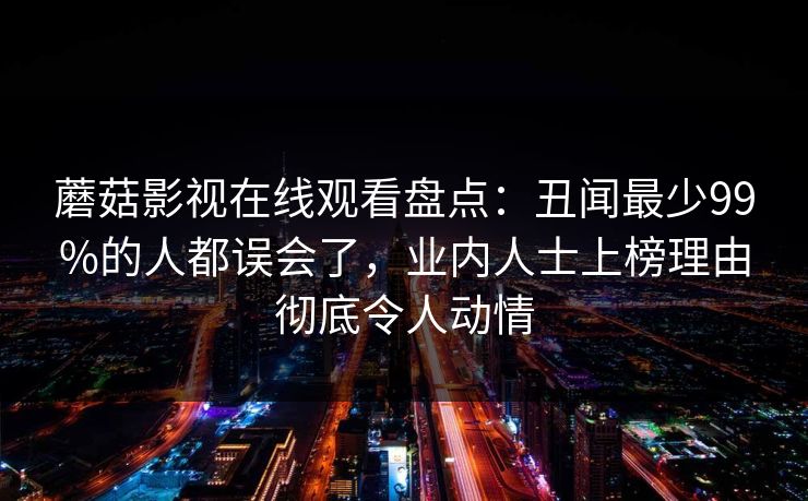 蘑菇影视在线观看盘点：丑闻最少99%的人都误会了，业内人士上榜理由彻底令人动情