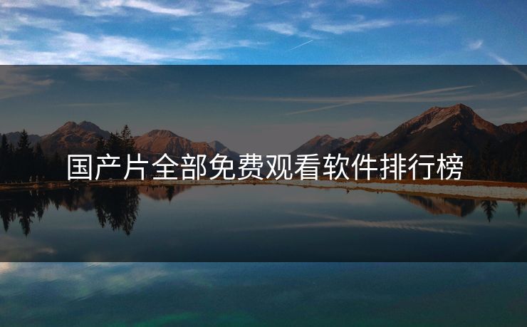 国产片全部免费观看软件排行榜