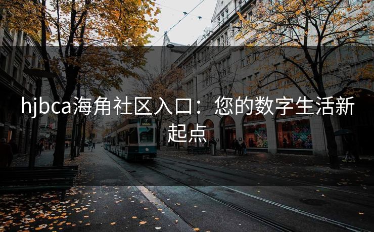 hjbca海角社区入口：您的数字生活新起点