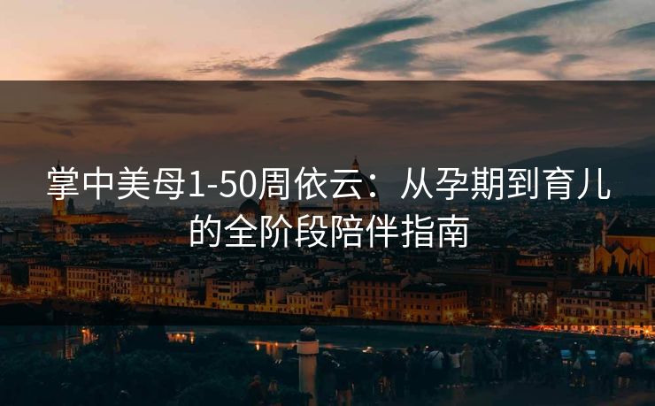 掌中美母1-50周依云：从孕期到育儿的全阶段陪伴指南