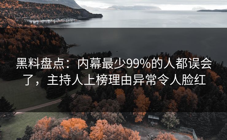 黑料盘点：内幕最少99%的人都误会了，主持人上榜理由异常令人脸红  第1张