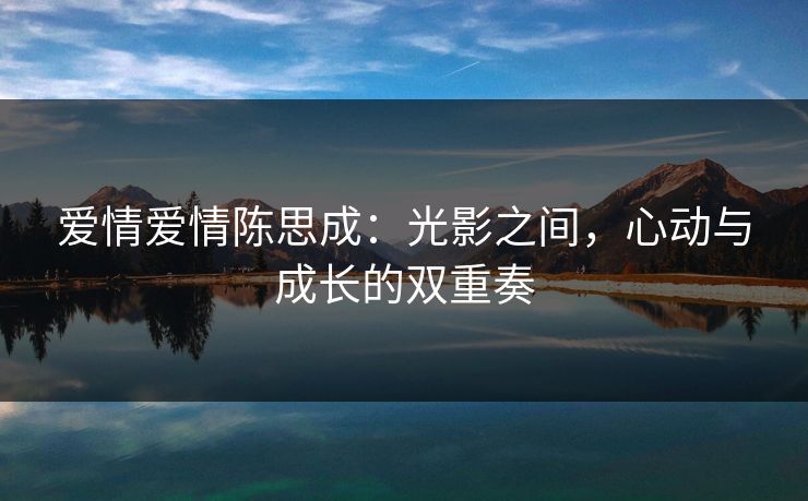 爱情爱情陈思成：光影之间，心动与成长的双重奏