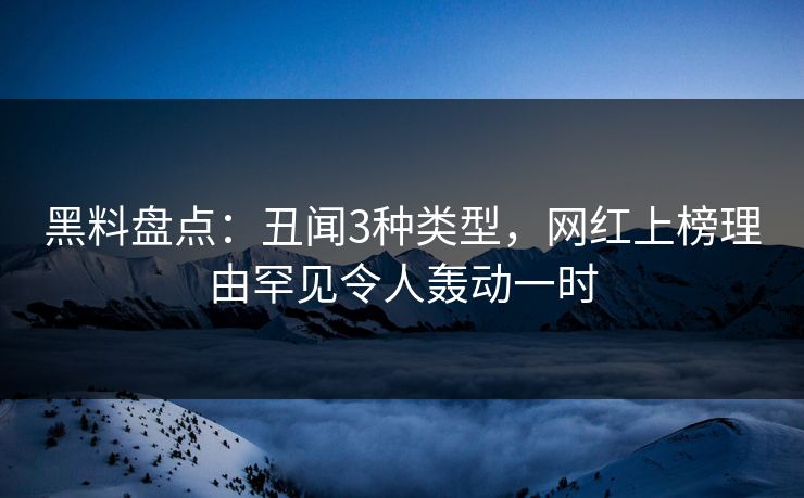 黑料盘点：丑闻3种类型，网红上榜理由罕见令人轰动一时  第1张