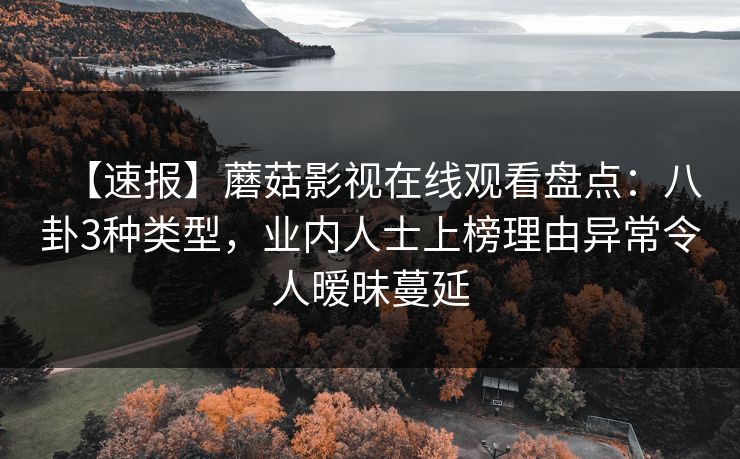 【速报】蘑菇影视在线观看盘点：八卦3种类型，业内人士上榜理由异常令人暧昧蔓延