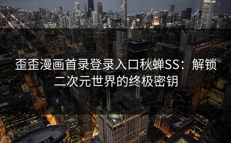 歪歪漫画首录登录入口秋蝉SS：解锁二次元世界的终极密钥