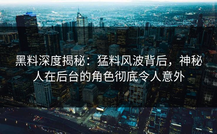 黑料深度揭秘：猛料风波背后，神秘人在后台的角色彻底令人意外