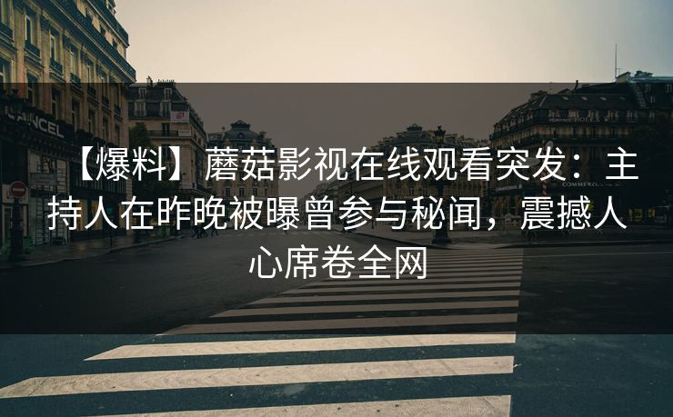 【爆料】蘑菇影视在线观看突发：主持人在昨晚被曝曾参与秘闻，震撼人心席卷全网